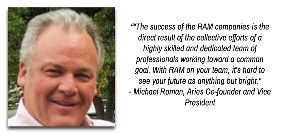 Snapshot portrait of Michael Roman, Aries co-founder and Vice President, with a quote from him on the right, “The success of the RAM companies is the direct result of the collective efforts of a highly skilled and dedicated team of professionals working toward a common goal. With RAM on your team, it’s hard to see your future as anything but bright.”
